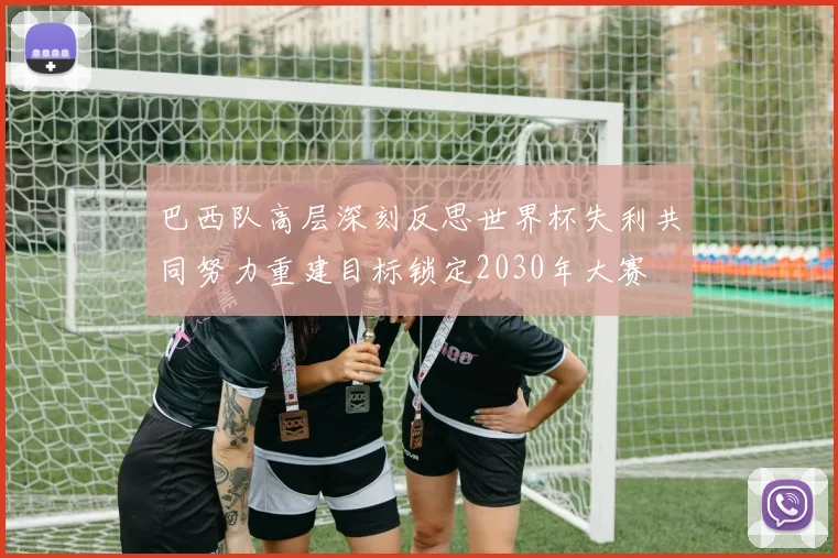 巴西队高层深刻反思世界杯失利共同努力重建目标锁定2030年大赛