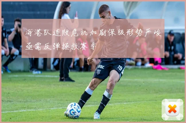 海港队连败危机加剧保级形势严峻亟需反弹拯救赛季