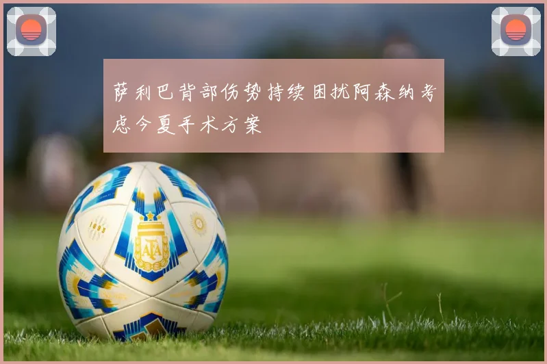 萨利巴背部伤势持续困扰阿森纳考虑今夏手术方案