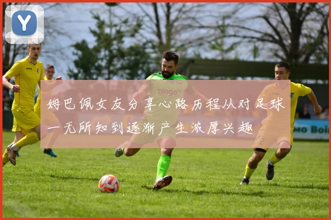 姆巴佩女友分享心路历程从对足球一无所知到逐渐产生浓厚兴趣