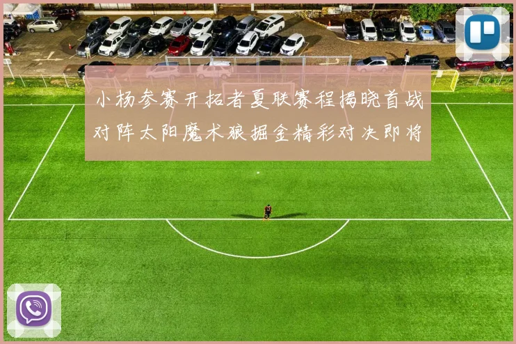 小杨参赛开拓者夏联赛程揭晓首战对阵太阳魔术狼掘金精彩对决即将开启