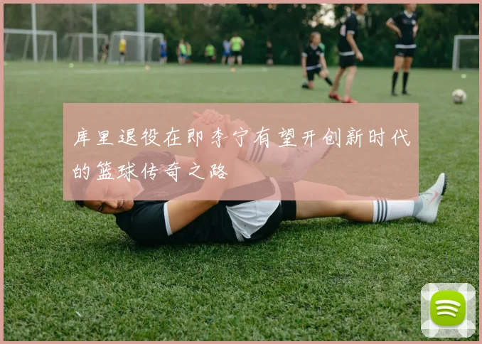 库里退役在即李宁有望开创新时代的篮球传奇之路