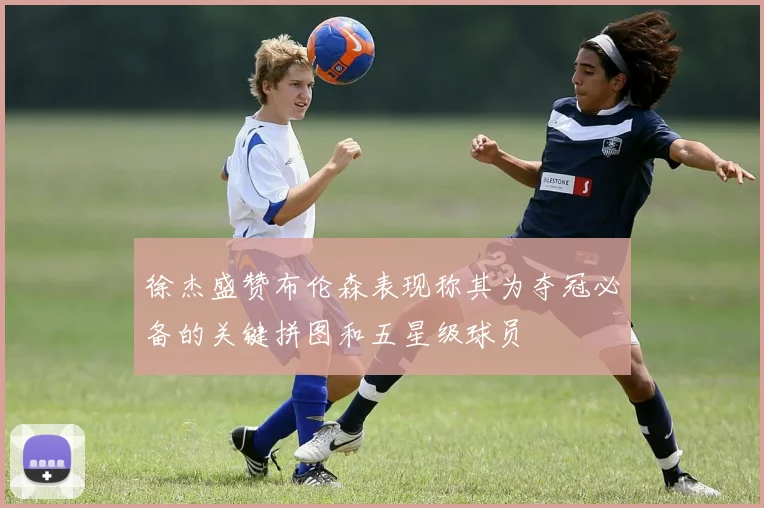 徐杰盛赞布伦森表现称其为夺冠必备的关键拼图和五星级球员
