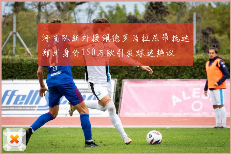 河南队新外援佩德罗马拉尼昂抵达郑州身价150万欧引发球迷热议