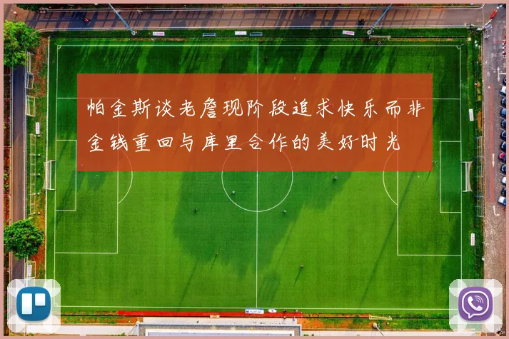 帕金斯谈老詹现阶段追求快乐而非金钱重回与库里合作的美好时光