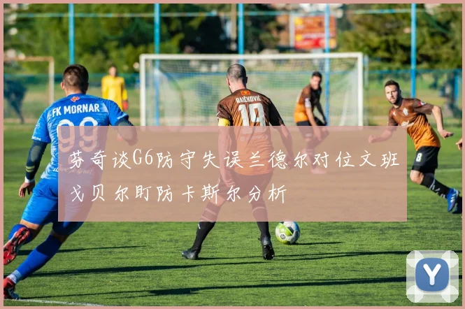 芬奇谈G6防守失误兰德尔对位文班戈贝尔盯防卡斯尔分析