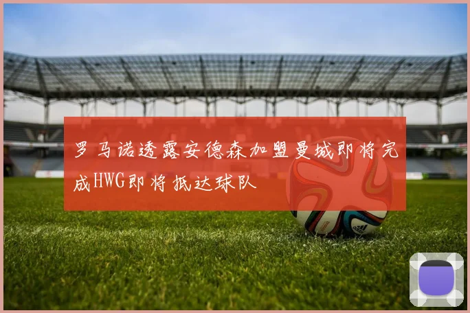 罗马诺透露安德森加盟曼城即将完成HWG即将抵达球队