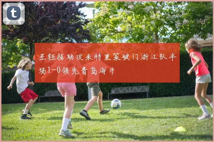 王钰栋助攻米特里策破门浙江队半场1-0领先青岛海牛